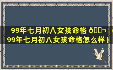 99年七月初八女孩命格 🐬 （99年七月初八女孩命格怎么样）